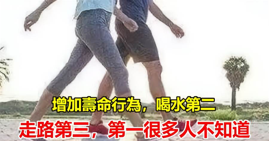 增加壽命行為,喝水第二,走路第三,第一很多人不知道